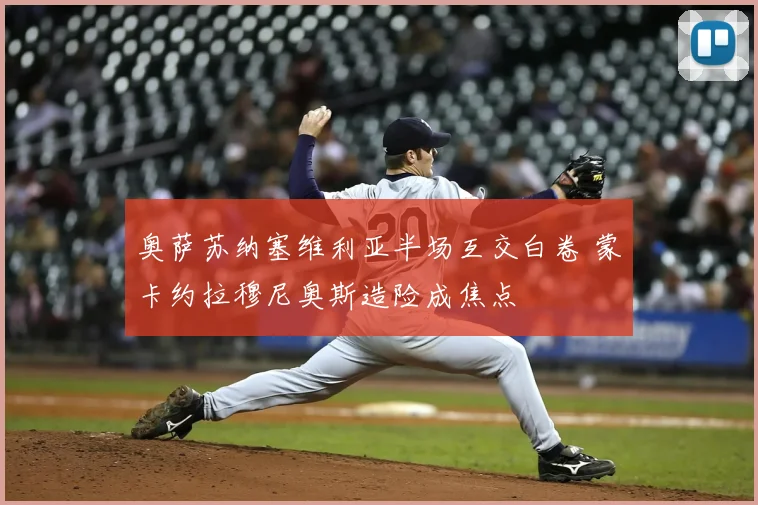 奥萨苏纳塞维利亚半场互交白卷 蒙卡约拉穆尼奥斯造险成焦点