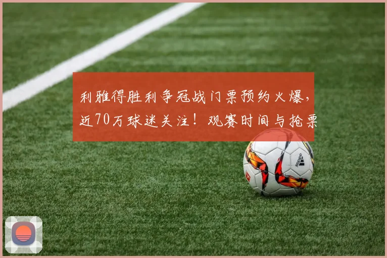 利雅得胜利争冠战门票预约火爆，近70万球迷关注！观赛时间与抢票攻略详解