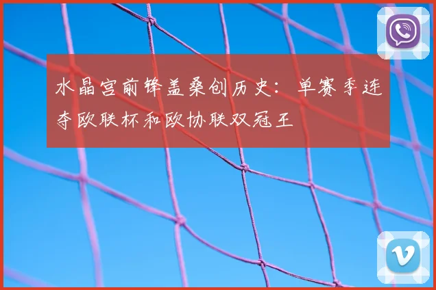 水晶宫前锋盖桑创历史：单赛季连夺欧联杯和欧协联双冠王