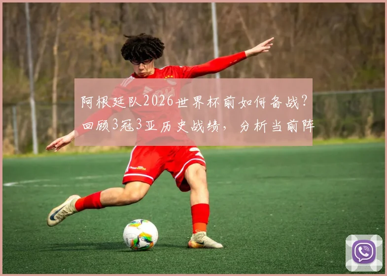 阿根廷队2026世界杯前如何备战？回顾3冠3亚历史战绩，分析当前阵容优劣与战术打法