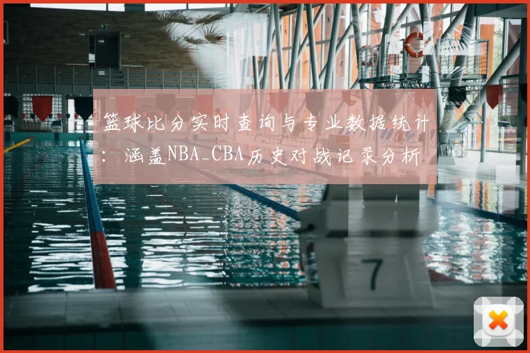 篮球比分实时查询与专业数据统计：涵盖NBA_CBA历史对战记录分析
