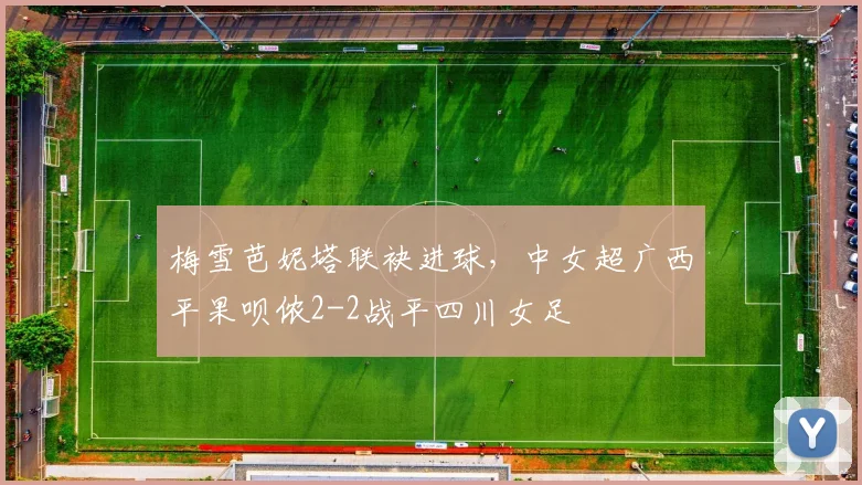 梅雪芭妮塔联袂进球，中女超广西平果呗侬2-2战平四川女足