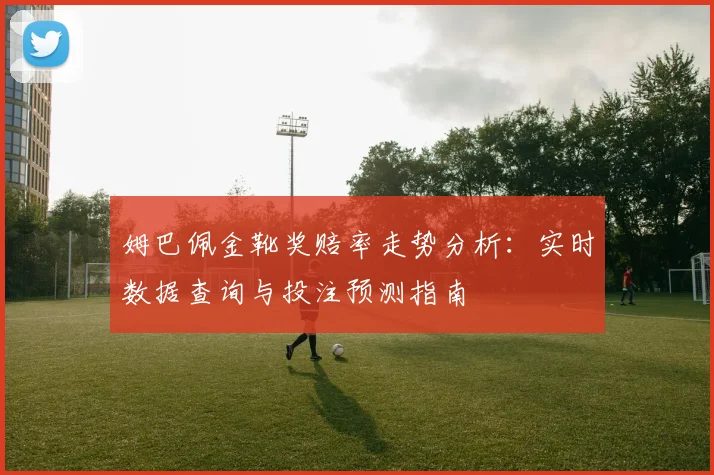 姆巴佩金靴奖赔率走势分析：实时数据查询与投注预测指南