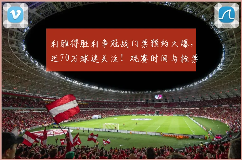 利雅得胜利争冠战门票预约火爆，近70万球迷关注！观赛时间与抢票攻略详解