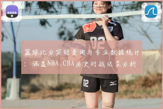 篮球比分实时查询与专业数据统计：涵盖NBA_CBA历史对战记录分析
