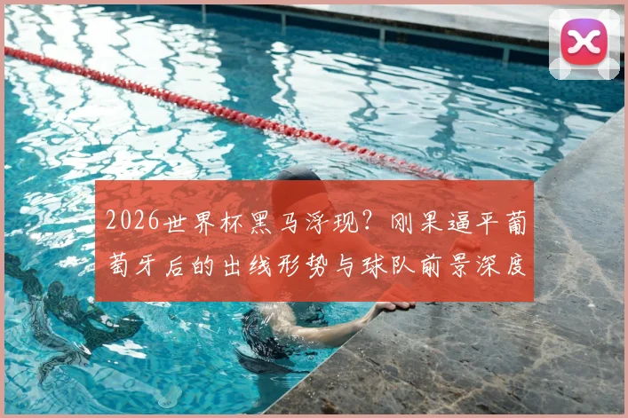 2026世界杯黑马浮现？刚果逼平葡萄牙后的出线形势与球队前景深度解析