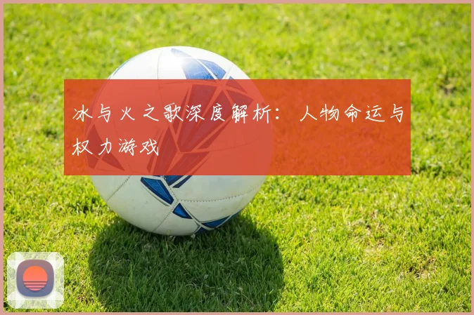 冰与火之歌深度解析：人物命运与权力游戏