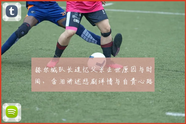 赫尔城队长追忆父亲去世原因与时间，含泪讲述悲剧详情与自责心路