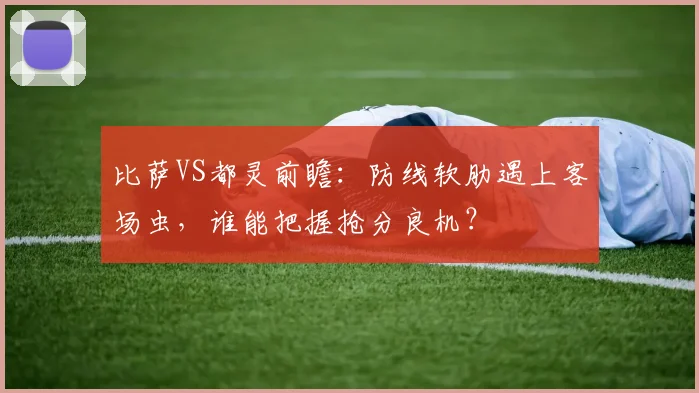 比萨VS都灵前瞻：防线软肋遇上客场虫，谁能把握抢分良机？