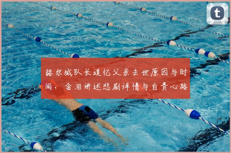 赫尔城队长追忆父亲去世原因与时间,含泪讲述悲剧详情与自责心路