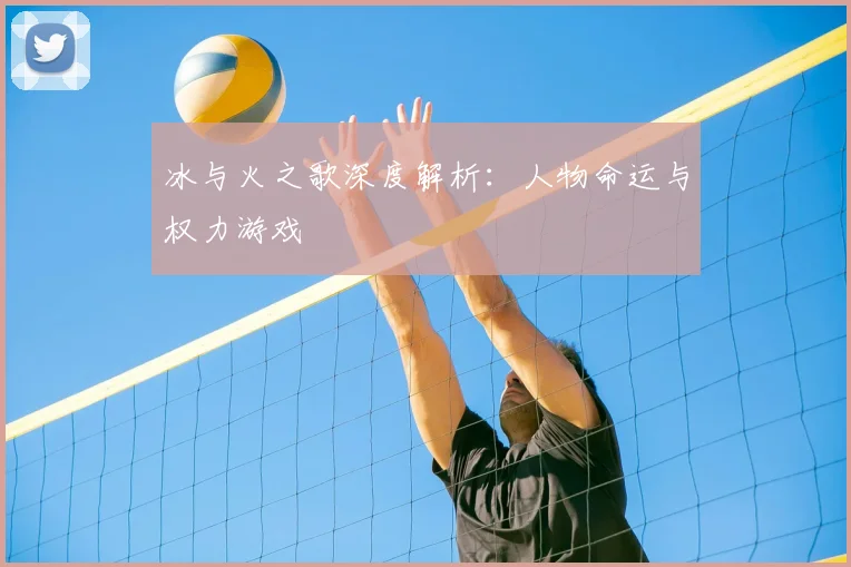 冰与火之歌深度解析：人物命运与权力游戏
