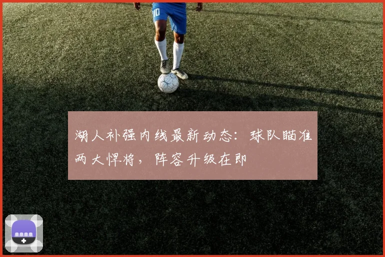 湖人补强内线最新动态：球队瞄准两大悍将，阵容升级在即