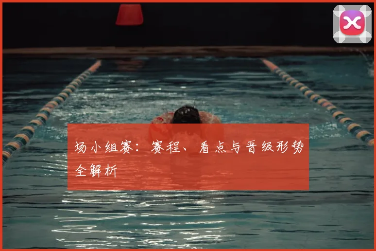 场小组赛：赛程、看点与晋级形势全解析