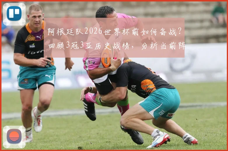 阿根廷队2026世界杯前如何备战？回顾3冠3亚历史战绩，分析当前阵容优劣与战术打法